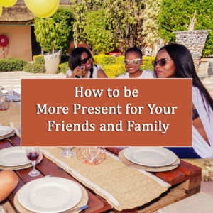 being present for your family